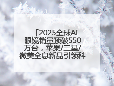 2025全球AI眼镜销量预破550万台，苹果/三星/微美全息新品引领科技新潮流