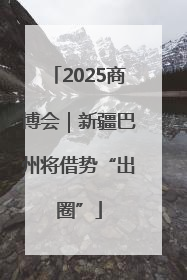 2025商博会｜新疆巴州将借势“出圈”