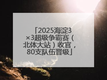 2025海淀3×3超级争霸赛（北体大站）收官，80支队伍晋级