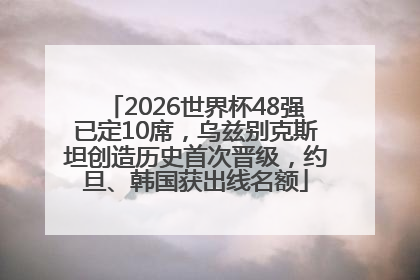 2026世界杯48强已定10席，乌兹别克斯坦创造历史首次晋级，约旦、韩国获出线名额