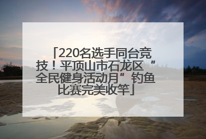 220名选手同台竞技！平顶山市石龙区“全民健身活动月”钓鱼比赛完美收竿