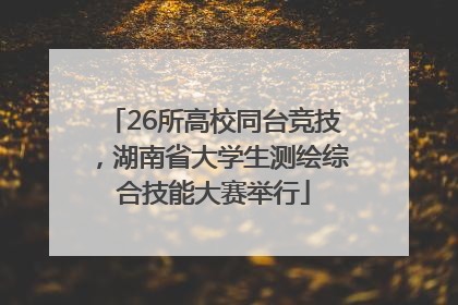 26所高校同台竞技，湖南省大学生测绘综合技能大赛举行