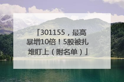 301155，最高暴增10倍！5股被扎堆盯上（附名单）