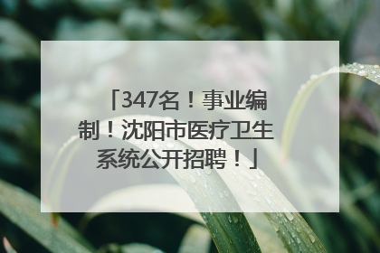 347名！事业编制！沈阳市医疗卫生系统公开招聘！