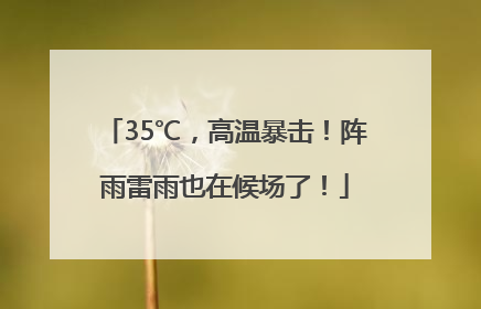 35℃，高温暴击！阵雨雷雨也在候场了！