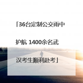 36台定制公交雨中护航 1400余名武汉考生顺利赴考
