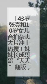 43岁张亮和10岁女儿合拍杂志大片冲上热搜！妹妹长成哥哥“天天”翻版，超模范十足