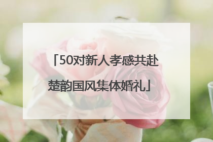 50对新人孝感共赴楚韵国风集体婚礼