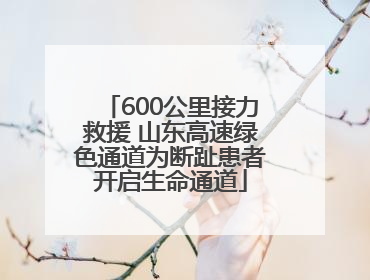 600公里接力救援 山东高速绿色通道为断趾患者开启生命通道
