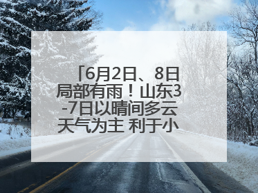 6月2日、8日局部有雨！山东3-7日以晴间多云天气为主 利于小麦收割和晾晒