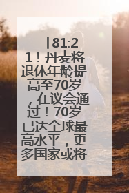 81:21！丹麦将退休年龄提高至70岁，在议会通过！70岁已达全球最高水平，更多国家或将逐步跟进