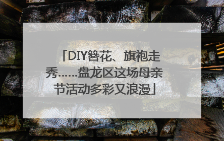 DIY簪花、旗袍走秀……盘龙区这场母亲节活动多彩又浪漫