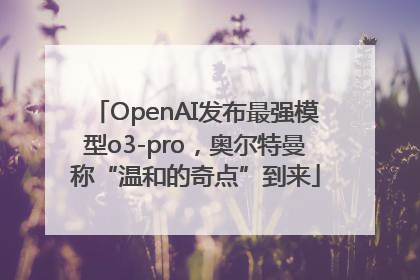 OpenAI发布最强模型o3-pro，奥尔特曼称“温和的奇点”到来