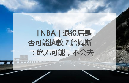 NBA｜退役后是否可能执教？詹姆斯：绝无可能，不会去执教任何球队